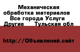 Механическая обработка материалов. - Все города Услуги » Другие   . Тульская обл.